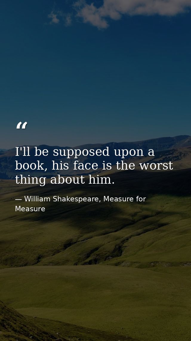 I'll be supposed upon a book, his face is the worst thing about him. — William Shakespeare, Measure for Measure