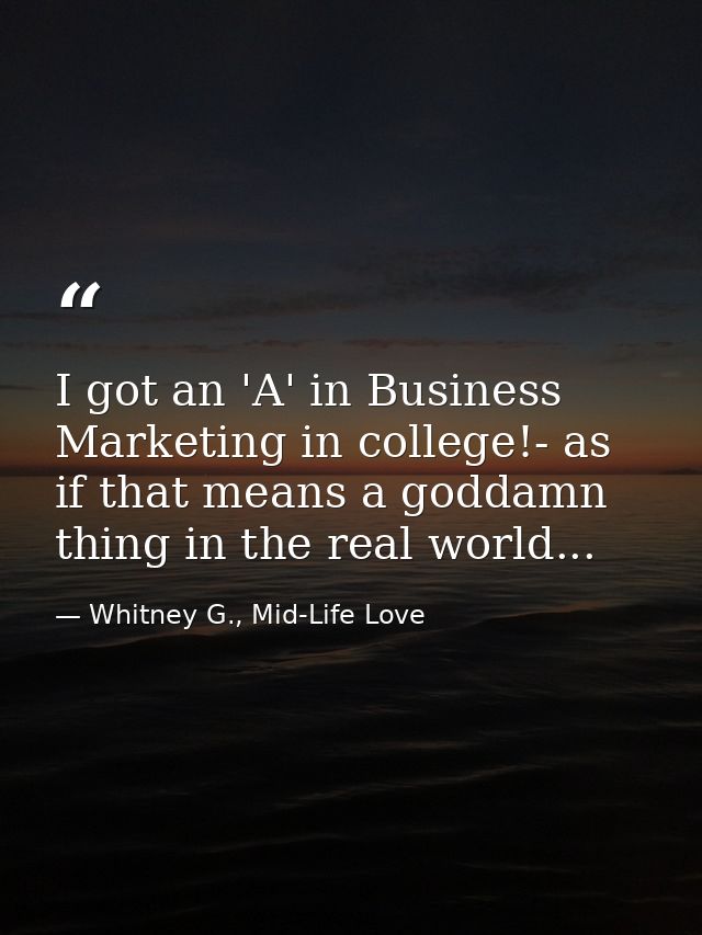 I got an 'A' in Business Marketing in college!- as if that means a goddamn thing in the real world... — Whitney G., Mid-Life Love