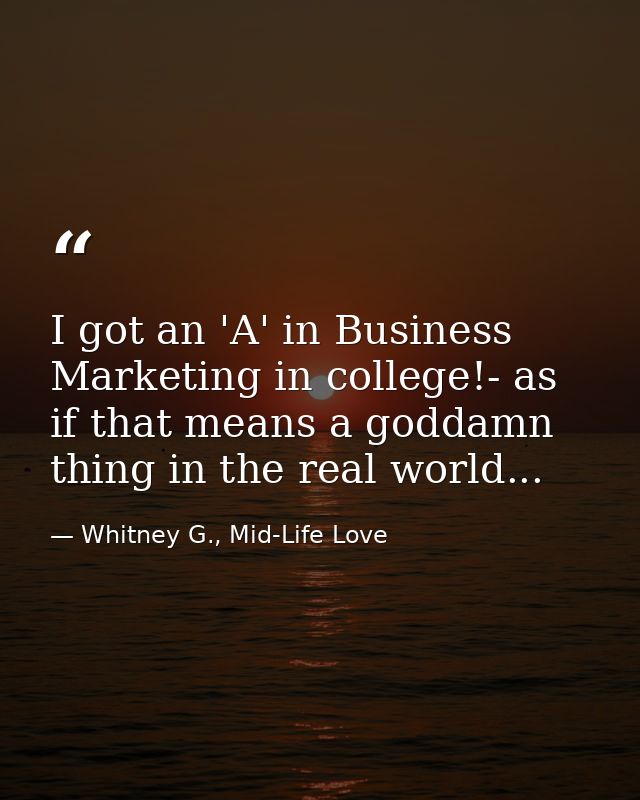 I got an 'A' in Business Marketing in college!- as if that means a goddamn thing in the real world... — Whitney G., Mid-Life Love