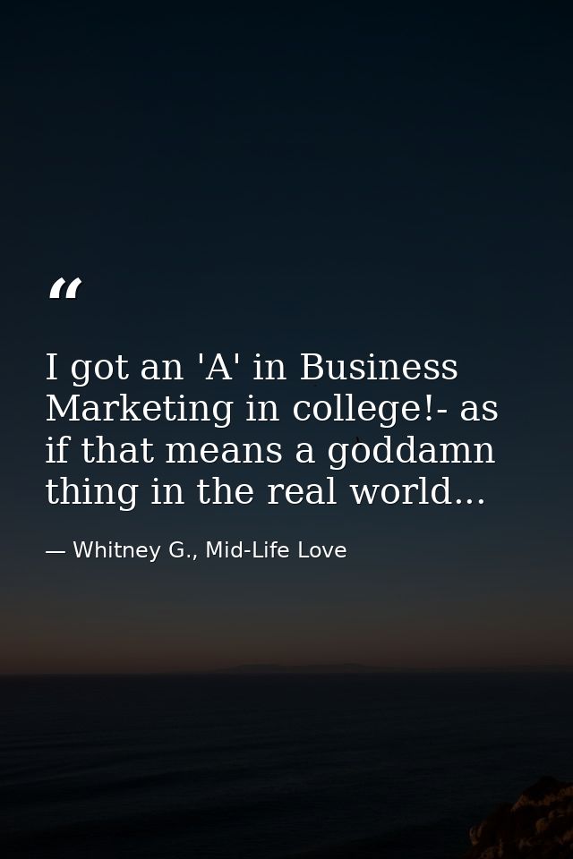 I got an 'A' in Business Marketing in college!- as if that means a goddamn thing in the real world... — Whitney G., Mid-Life Love