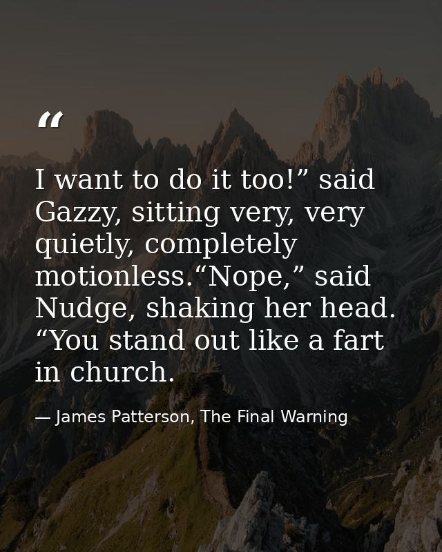 I want to do it too!” said Gazzy, sitting very, very quietly, completely motionless.“Nope,” said Nudge, shaking her head — James Patterson, The Final Warning
