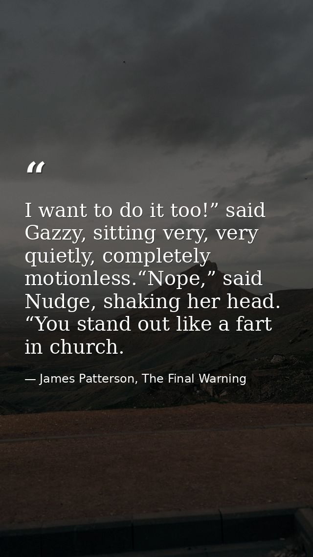 I want to do it too!” said Gazzy, sitting very, very quietly, completely motionless.“Nope,” said Nudge, shaking her head — James Patterson, The Final Warning