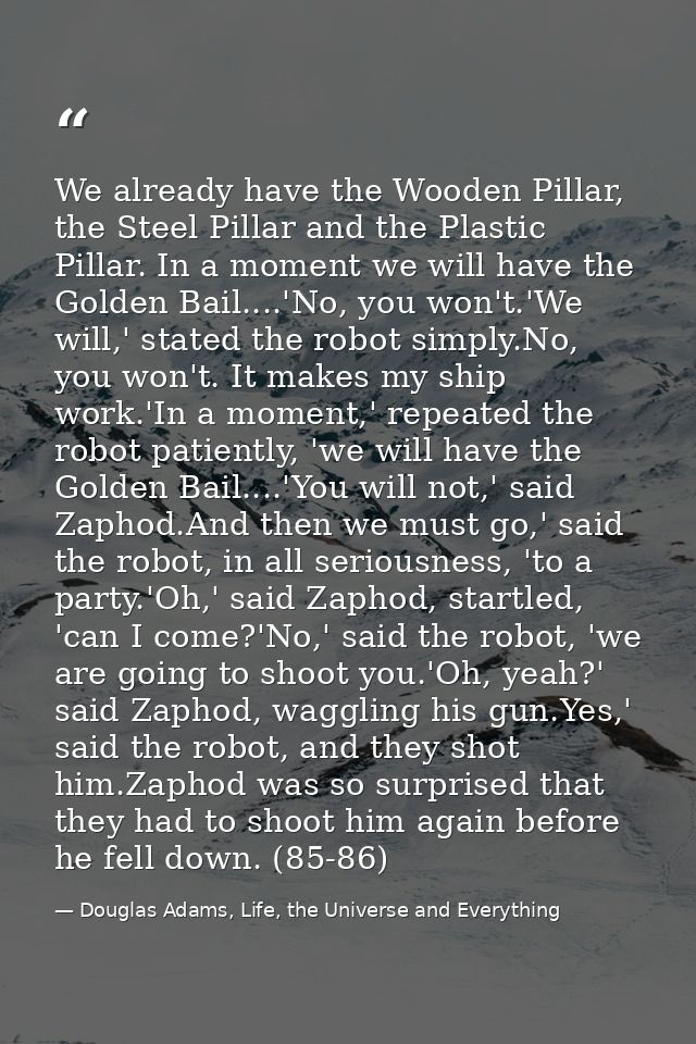 We already have the Wooden Pillar, the Steel Pillar and the Plastic Pillar. In a moment we will have the Golden Bail.... — Douglas Adams, Life, the Universe and Everything