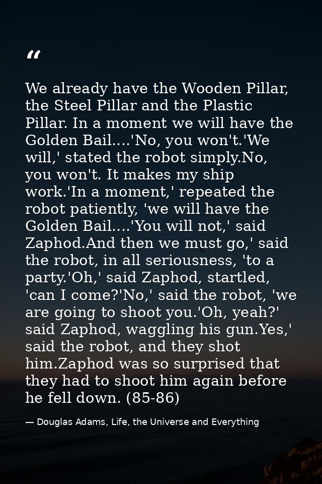 We already have the Wooden Pillar, the Steel Pillar and the Plastic Pillar. In a moment we will have the Golden Bail.... — Douglas Adams, Life, the Universe and Everything
