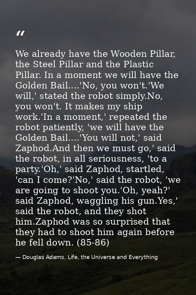 We already have the Wooden Pillar, the Steel Pillar and the Plastic Pillar. In a moment we will have the Golden Bail.... — Douglas Adams, Life, the Universe and Everything