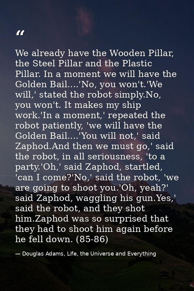 We already have the Wooden Pillar, the Steel Pillar and the Plastic Pillar. In a moment we will have the Golden Bail.... — Douglas Adams, Life, the Universe and Everything