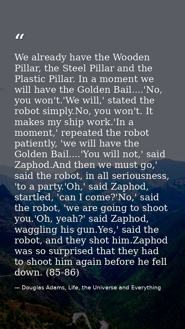 We already have the Wooden Pillar, the Steel Pillar and the Plastic Pillar. In a moment we will have the Golden Bail.... — Douglas Adams, Life, the Universe and Everything