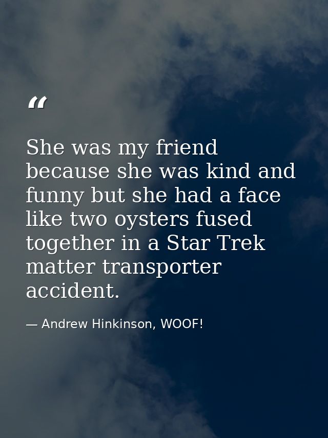 She was my friend because she was kind and funny but she had a face like two oysters fused together in a Star Trek matte — Andrew Hinkinson, WOOF!