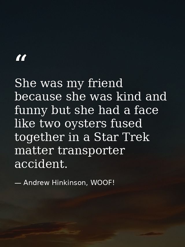 She was my friend because she was kind and funny but she had a face like two oysters fused together in a Star Trek matte — Andrew Hinkinson, WOOF!