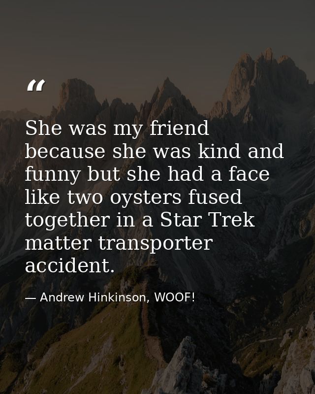 She was my friend because she was kind and funny but she had a face like two oysters fused together in a Star Trek matte — Andrew Hinkinson, WOOF!