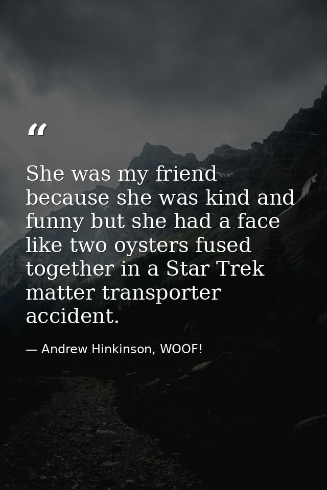 She was my friend because she was kind and funny but she had a face like two oysters fused together in a Star Trek matte — Andrew Hinkinson, WOOF!