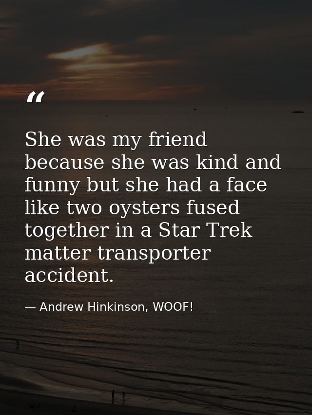 She was my friend because she was kind and funny but she had a face like two oysters fused together in a Star Trek matte — Andrew Hinkinson, WOOF!