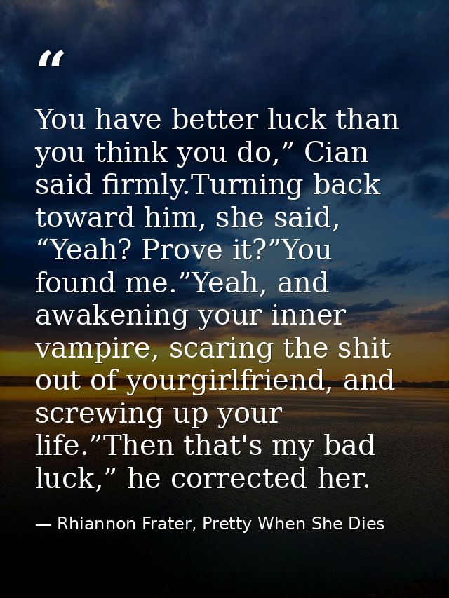 You have better luck than you think you do,” Cian said firmly.Turning back toward him, she said, “Yeah? Prove it?”You fo — Rhiannon Frater, Pretty When She Dies