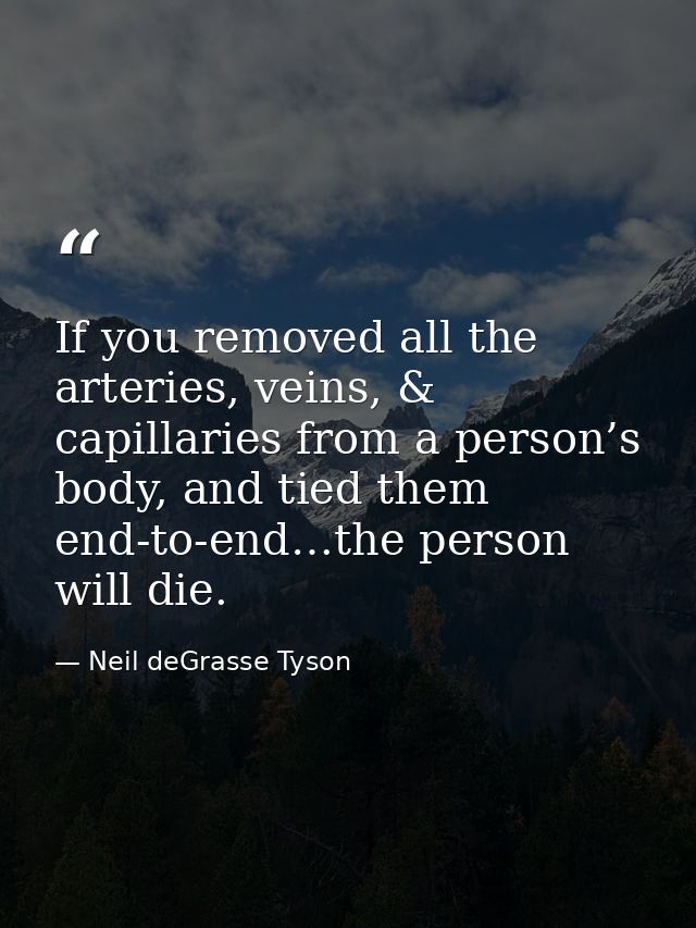 If you removed all the arteries, veins, & capillaries from a person’s body, and tied them end-to-end…the person will die — Neil deGrasse Tyson