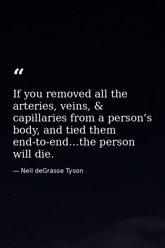 If you removed all the arteries, veins, & capillaries from a person’s body, and tied them end-to-end…the person will die — Neil deGrasse Tyson