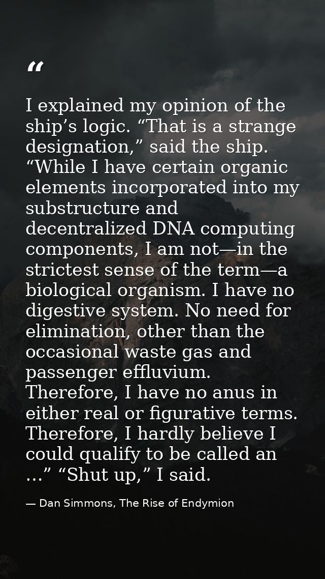 I explained my opinion of the ship’s logic. “That is a strange designation,” said the ship. “While I have certain organi — Dan Simmons, The Rise of Endymion