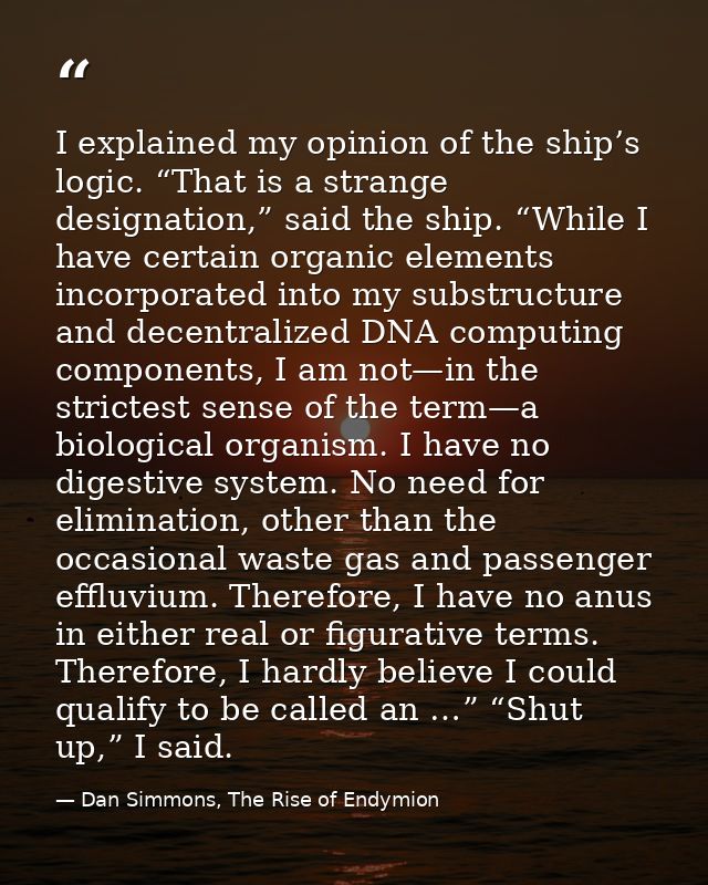 I explained my opinion of the ship’s logic. “That is a strange designation,” said the ship. “While I have certain organi — Dan Simmons, The Rise of Endymion