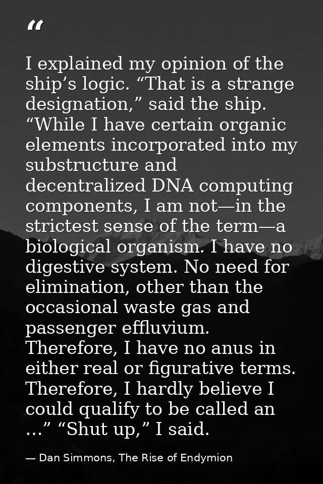 I explained my opinion of the ship’s logic. “That is a strange designation,” said the ship. “While I have certain organi — Dan Simmons, The Rise of Endymion