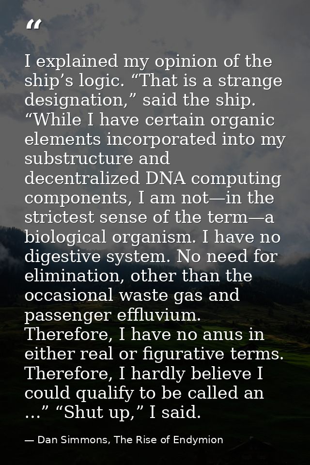 I explained my opinion of the ship’s logic. “That is a strange designation,” said the ship. “While I have certain organi — Dan Simmons, The Rise of Endymion