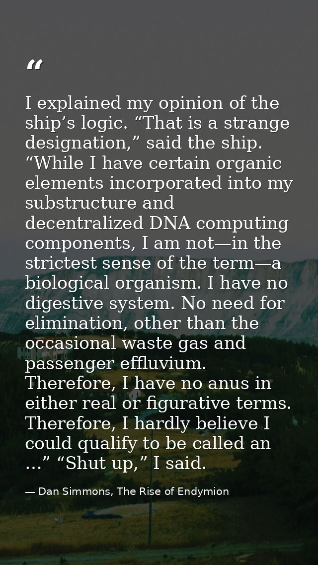I explained my opinion of the ship’s logic. “That is a strange designation,” said the ship. “While I have certain organi — Dan Simmons, The Rise of Endymion