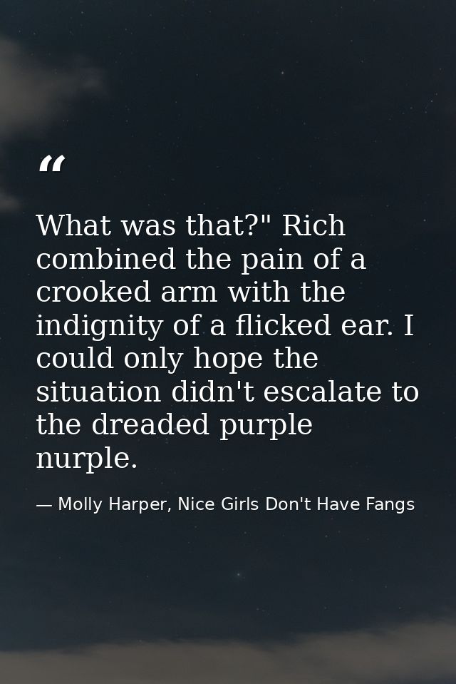 What was that?" Rich combined the pain of a crooked arm with the indignity of a flicked ear. I could only hope the situa — Molly Harper, Nice Girls Don't Have Fangs