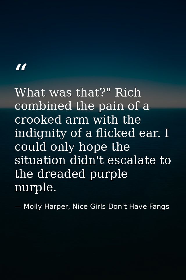 What was that?" Rich combined the pain of a crooked arm with the indignity of a flicked ear. I could only hope the situa — Molly Harper, Nice Girls Don't Have Fangs