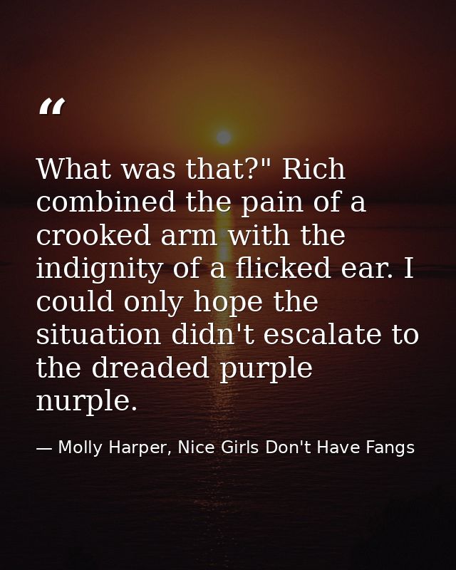 What was that?" Rich combined the pain of a crooked arm with the indignity of a flicked ear. I could only hope the situa — Molly Harper, Nice Girls Don't Have Fangs