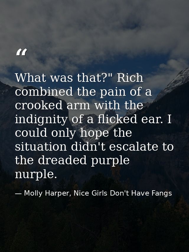 What was that?" Rich combined the pain of a crooked arm with the indignity of a flicked ear. I could only hope the situa — Molly Harper, Nice Girls Don't Have Fangs