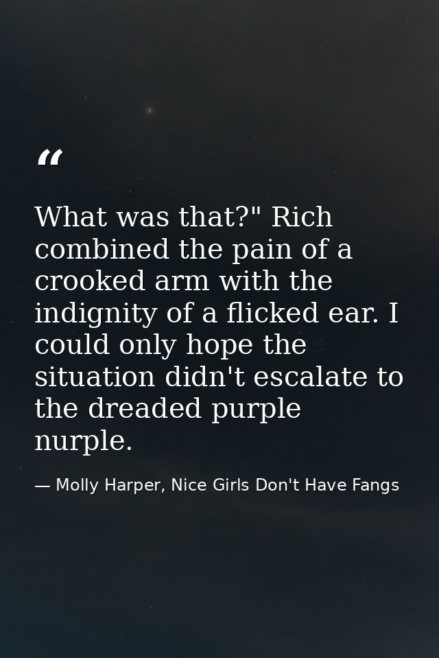 What was that?" Rich combined the pain of a crooked arm with the indignity of a flicked ear. I could only hope the situa — Molly Harper, Nice Girls Don't Have Fangs
