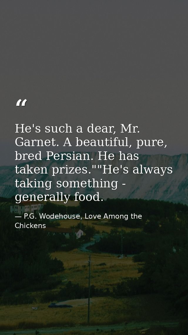 He's such a dear, Mr. Garnet. A beautiful, pure, bred Persian. He has taken prizes.""He's always taking something - gene — P.G. Wodehouse, Love Among the Chickens