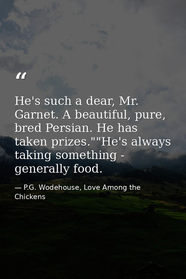 He's such a dear, Mr. Garnet. A beautiful, pure, bred Persian. He has taken prizes.""He's always taking something - gene — P.G. Wodehouse, Love Among the Chickens
