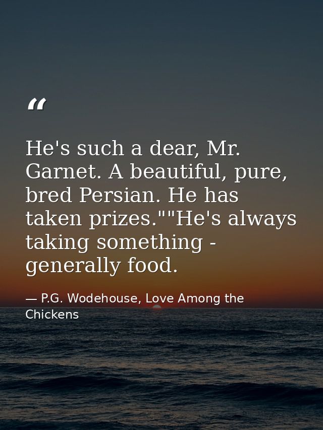 He's such a dear, Mr. Garnet. A beautiful, pure, bred Persian. He has taken prizes.""He's always taking something - gene — P.G. Wodehouse, Love Among the Chickens
