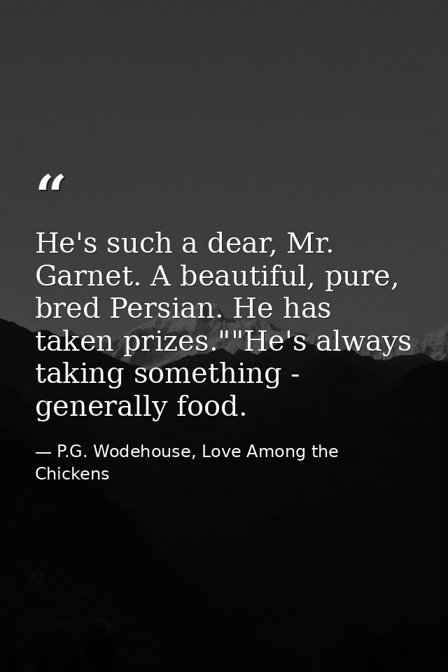 He's such a dear, Mr. Garnet. A beautiful, pure, bred Persian. He has taken prizes.""He's always taking something - gene — P.G. Wodehouse, Love Among the Chickens
