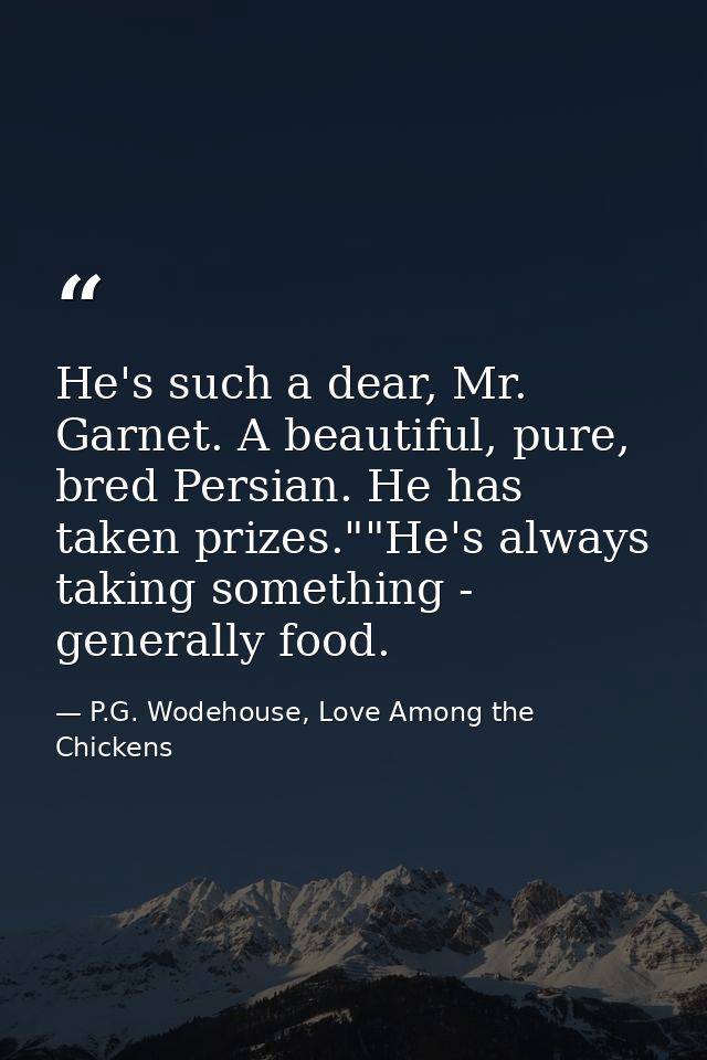 He's such a dear, Mr. Garnet. A beautiful, pure, bred Persian. He has taken prizes.""He's always taking something - gene — P.G. Wodehouse, Love Among the Chickens