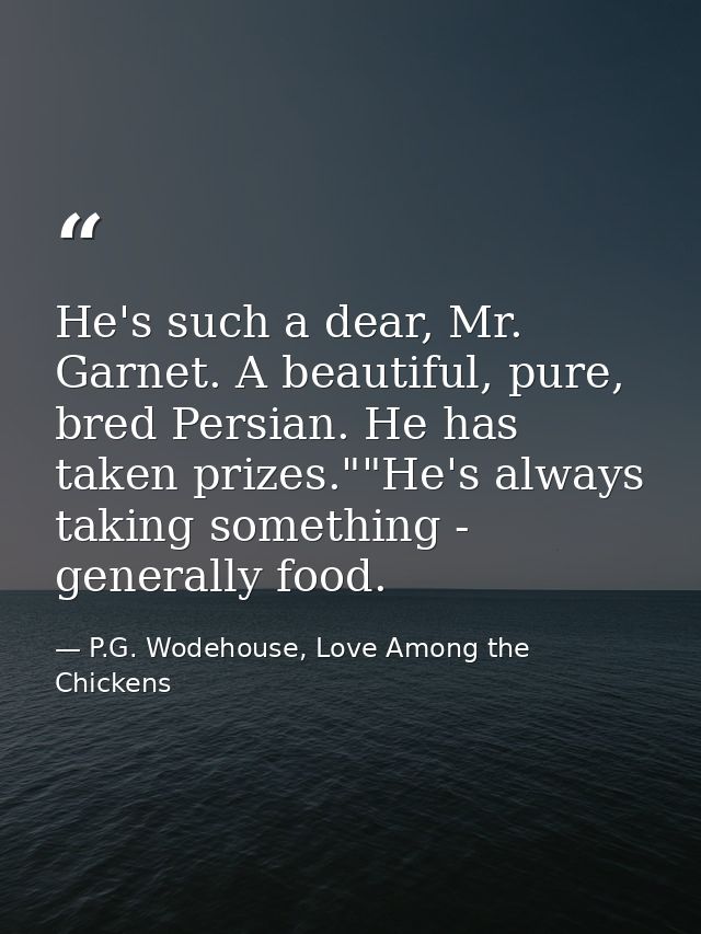 He's such a dear, Mr. Garnet. A beautiful, pure, bred Persian. He has taken prizes.""He's always taking something - gene — P.G. Wodehouse, Love Among the Chickens
