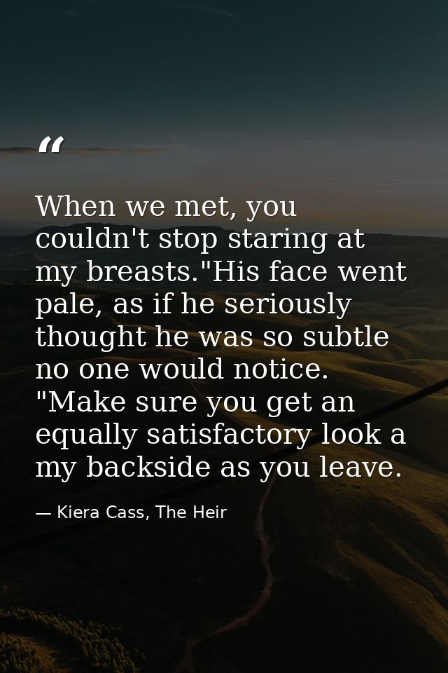 When we met, you couldn't stop staring at my breasts."His face went pale, as if he seriously thought he was so subtle no — Kiera Cass, The Heir