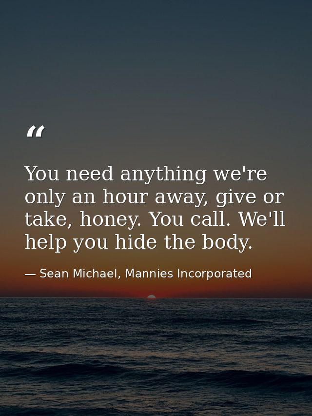 You need anything we're only an hour away, give or take, honey. You call. We'll help you hide the body. — Sean Michael, Mannies Incorporated