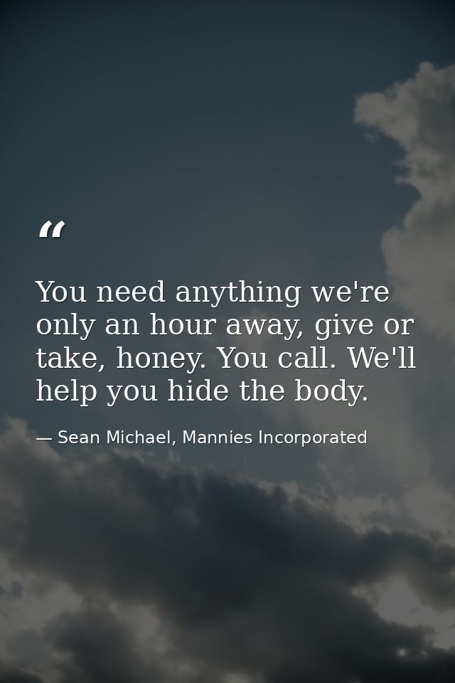 You need anything we're only an hour away, give or take, honey. You call. We'll help you hide the body. — Sean Michael, Mannies Incorporated