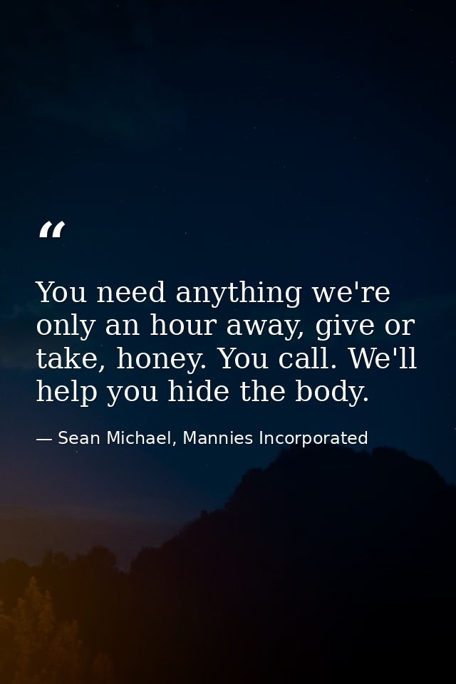 You need anything we're only an hour away, give or take, honey. You call. We'll help you hide the body. — Sean Michael, Mannies Incorporated