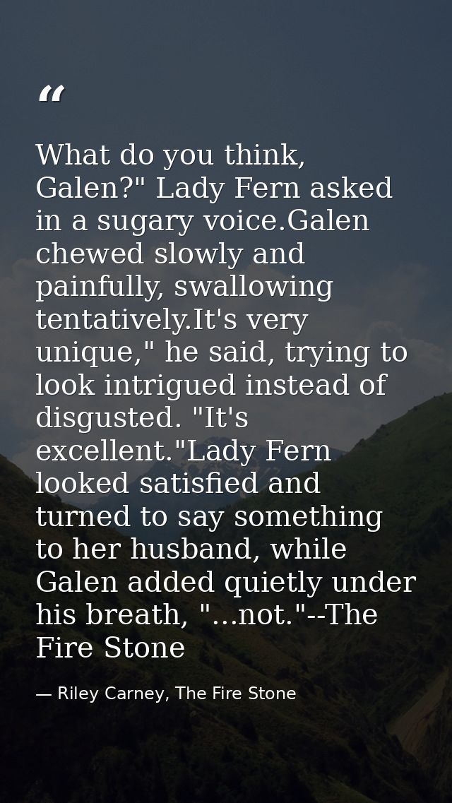 What do you think, Galen?" Lady Fern asked in a sugary voice.Galen chewed slowly and painfully, swallowing tentatively.I — Riley Carney, The Fire Stone