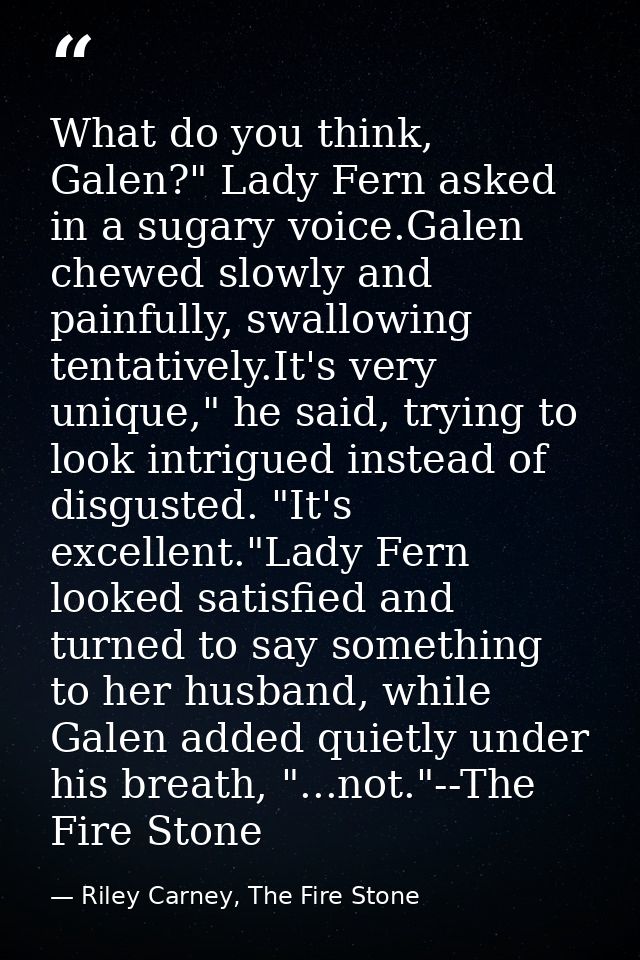 What do you think, Galen?" Lady Fern asked in a sugary voice.Galen chewed slowly and painfully, swallowing tentatively.I — Riley Carney, The Fire Stone