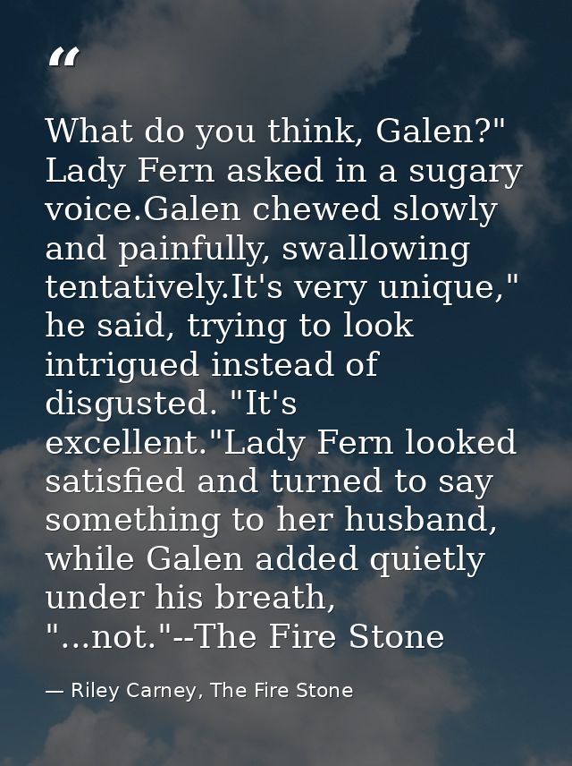 What do you think, Galen?" Lady Fern asked in a sugary voice.Galen chewed slowly and painfully, swallowing tentatively.I — Riley Carney, The Fire Stone