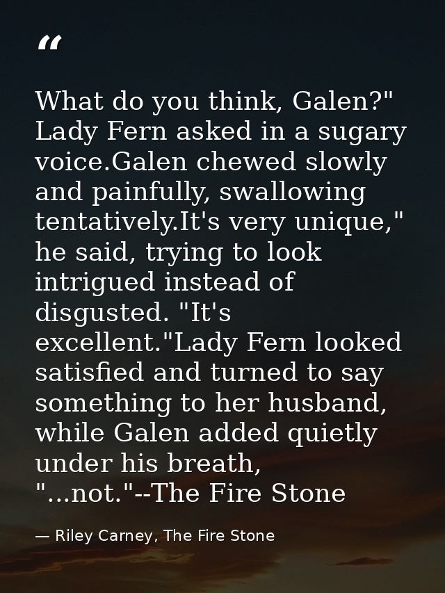 What do you think, Galen?" Lady Fern asked in a sugary voice.Galen chewed slowly and painfully, swallowing tentatively.I — Riley Carney, The Fire Stone