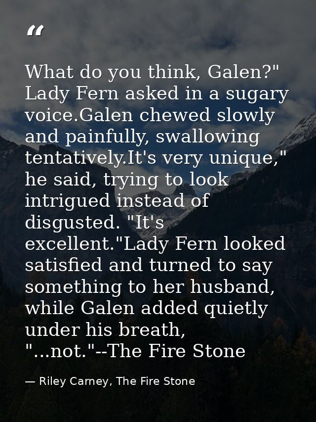 What do you think, Galen?" Lady Fern asked in a sugary voice.Galen chewed slowly and painfully, swallowing tentatively.I — Riley Carney, The Fire Stone