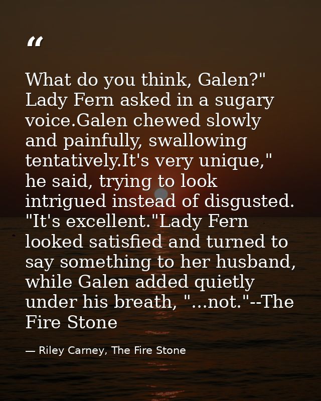 What do you think, Galen?" Lady Fern asked in a sugary voice.Galen chewed slowly and painfully, swallowing tentatively.I — Riley Carney, The Fire Stone