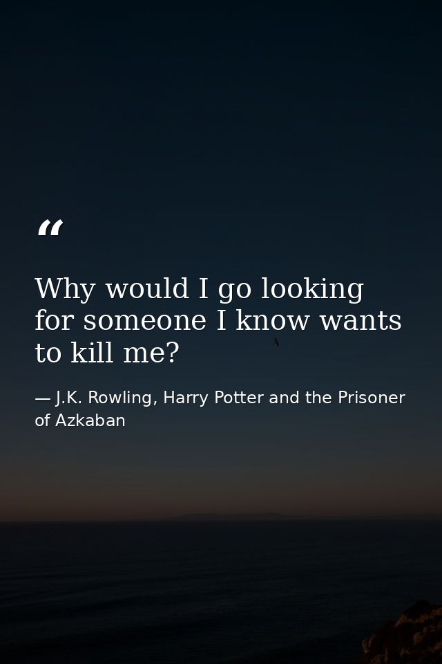 Why would I go looking for someone I know wants to kill me? — J.K. Rowling, Harry Potter and the Prisoner of Azkaban
