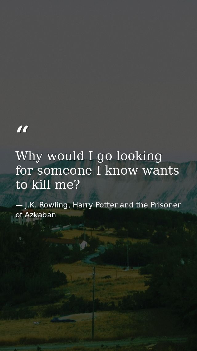 Why would I go looking for someone I know wants to kill me? — J.K. Rowling, Harry Potter and the Prisoner of Azkaban