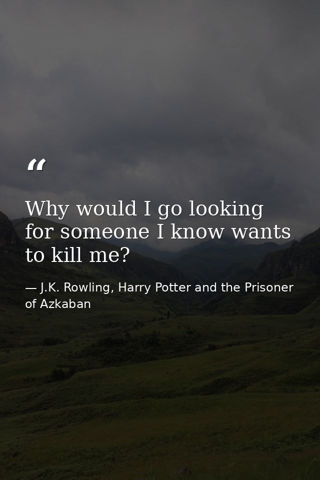 Why would I go looking for someone I know wants to kill me? — J.K. Rowling, Harry Potter and the Prisoner of Azkaban