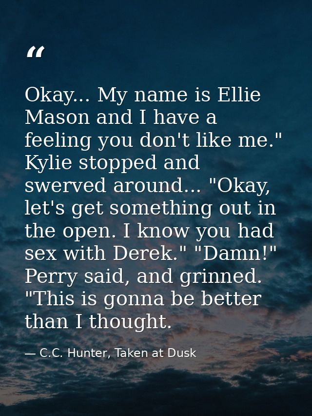 Okay... My name is Ellie Mason and I have a feeling you don't like me." Kylie stopped and swerved around... "Okay, let's — C.C. Hunter, Taken at Dusk