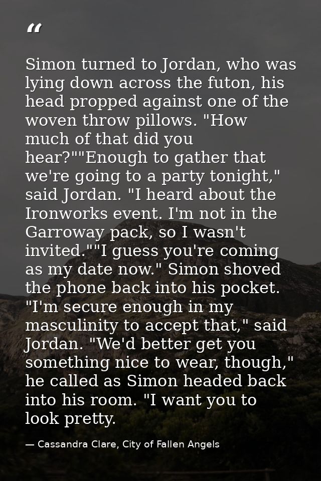 Simon turned to Jordan, who was lying down across the futon, his head propped against one of the woven throw pillows. "H — Cassandra Clare, City of Fallen Angels